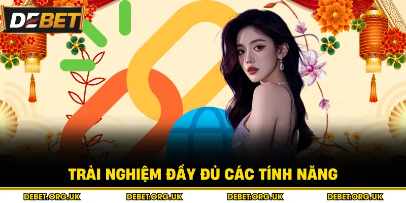 Trải nghiệm đầy đủ các tính năng